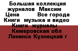 Большая коллекция журналов “Максим“ › Цена ­ 100 - Все города Книги, музыка и видео » Книги, журналы   . Кемеровская обл.,Ленинск-Кузнецкий г.